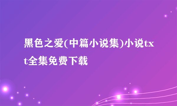 黑色之爱(中篇小说集)小说txt全集免费下载