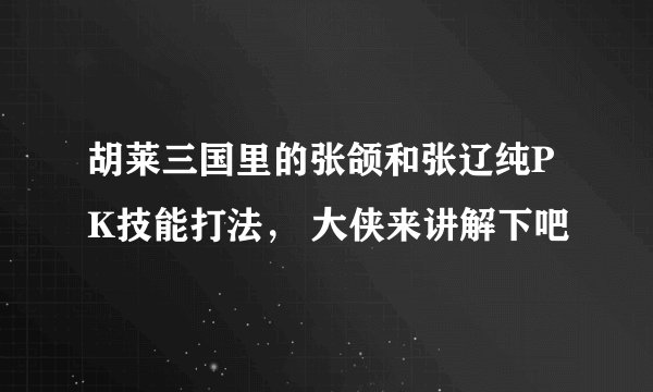 胡莱三国里的张颌和张辽纯PK技能打法， 大侠来讲解下吧