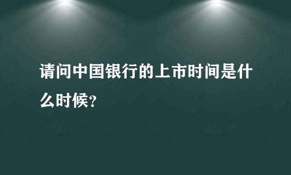 请问中国银行的上市时间是什么时候？