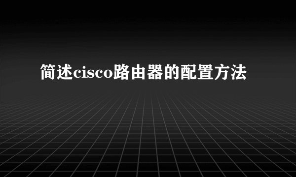 简述cisco路由器的配置方法