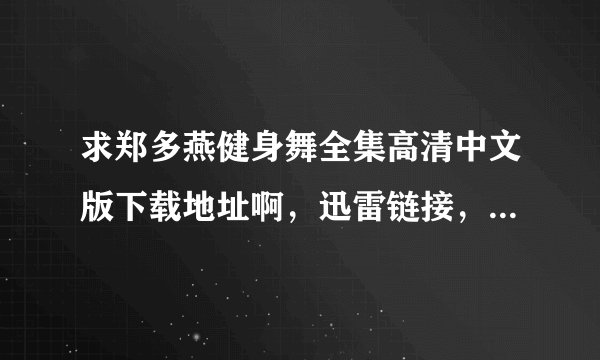 求郑多燕健身舞全集高清中文版下载地址啊，迅雷链接，bt种子都可以，跪求啊~~yongaipiaoyoutian@126.con