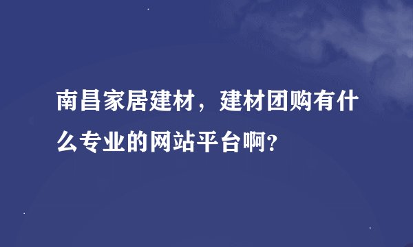 南昌家居建材，建材团购有什么专业的网站平台啊？