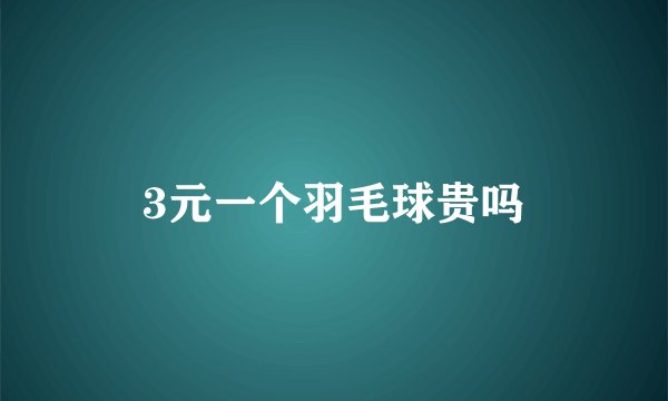 3元一个羽毛球贵吗