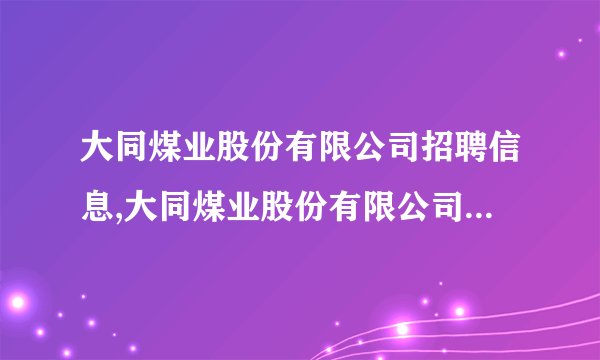 大同煤业股份有限公司招聘信息,大同煤业股份有限公司怎么样？