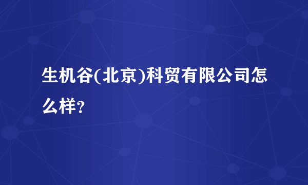 生机谷(北京)科贸有限公司怎么样？