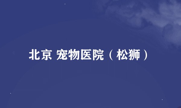 北京 宠物医院（松狮）