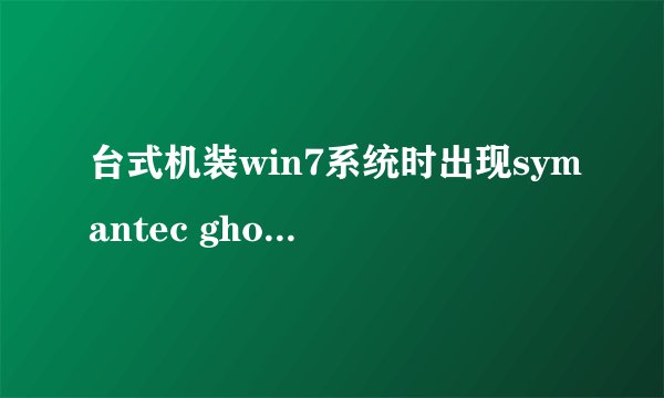 台式机装win7系统时出现symantec ghost 11.0.2 copyright(c) 1998-2007 symantec。接着电脑就没反应了。
