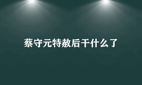 蔡守元特赦后干什么了