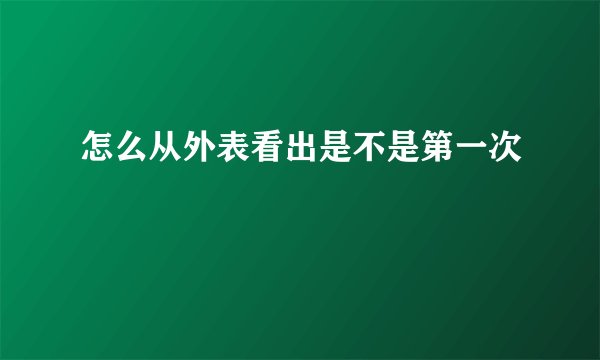 怎么从外表看出是不是第一次