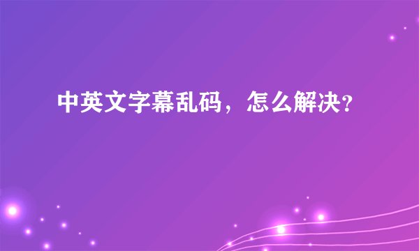 中英文字幕乱码，怎么解决？