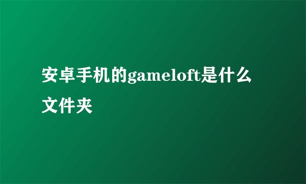安卓手机的gameloft是什么文件夹