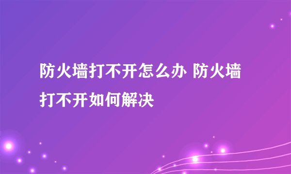 防火墙打不开怎么办 防火墙打不开如何解决
