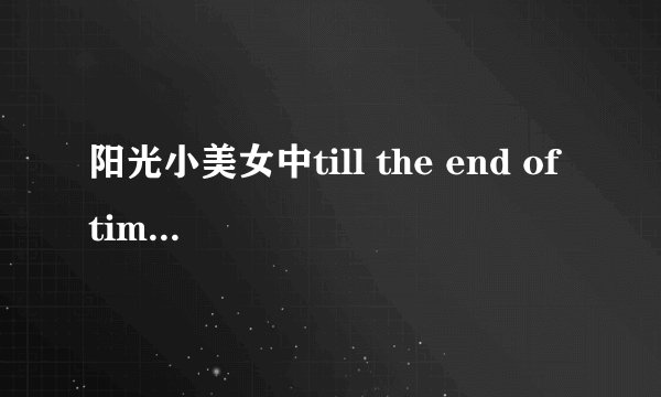 阳光小美女中till the end of time 歌词