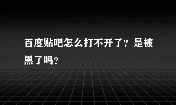 百度贴吧怎么打不开了？是被黑了吗？