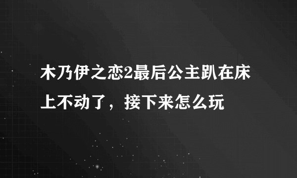 木乃伊之恋2最后公主趴在床上不动了，接下来怎么玩