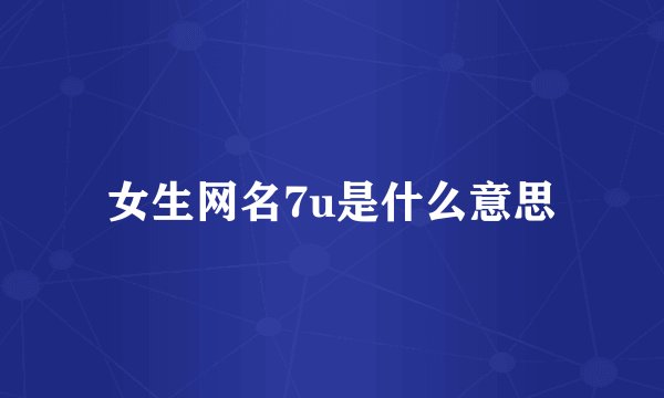 女生网名7u是什么意思