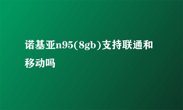诺基亚n95(8gb)支持联通和移动吗