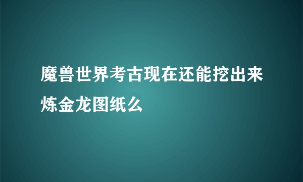 魔兽世界考古现在还能挖出来炼金龙图纸么