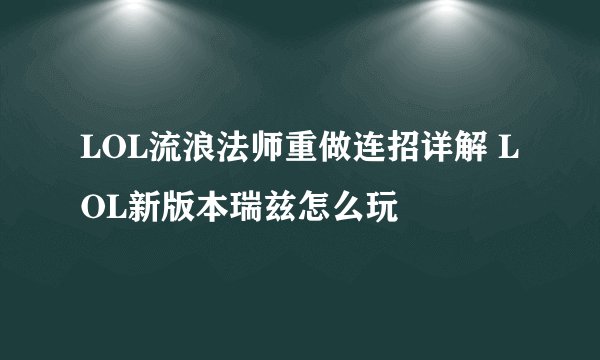 LOL流浪法师重做连招详解 LOL新版本瑞兹怎么玩