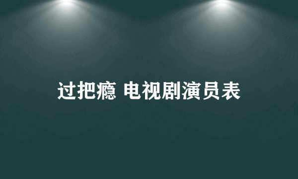 过把瘾 电视剧演员表