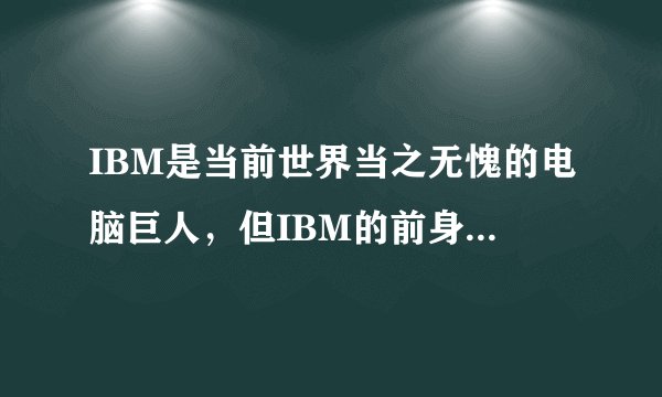 IBM是当前世界当之无愧的电脑巨人,但IBM的前身是什么公司