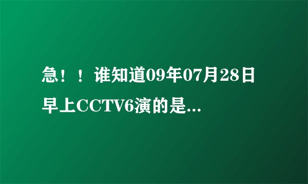 急！！谁知道09年07月28日早上CCTV6演的是什么电影？？