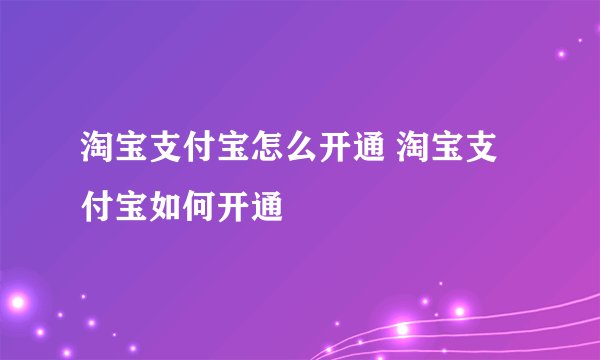 淘宝支付宝怎么开通 淘宝支付宝如何开通