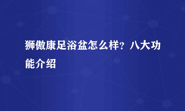 狮傲康足浴盆怎么样？八大功能介绍
