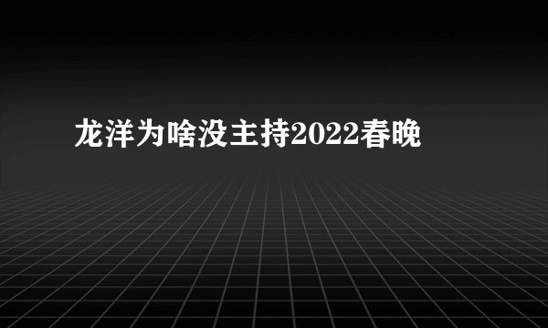 龙洋为啥没主持2022春晚