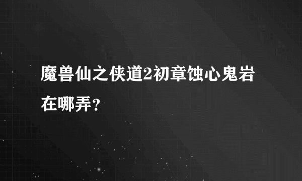 魔兽仙之侠道2初章蚀心鬼岩在哪弄？