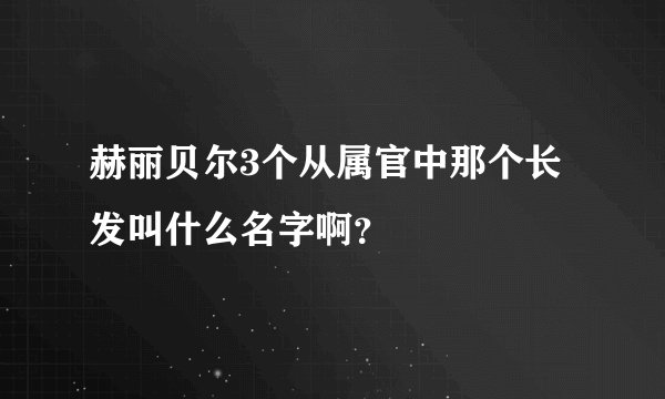 赫丽贝尔3个从属官中那个长发叫什么名字啊?