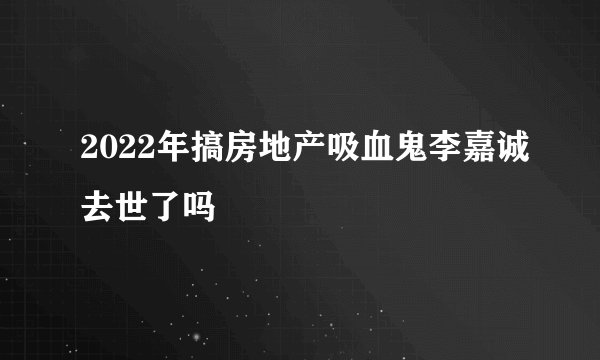 2022年搞房地产吸血鬼李嘉诚去世了吗