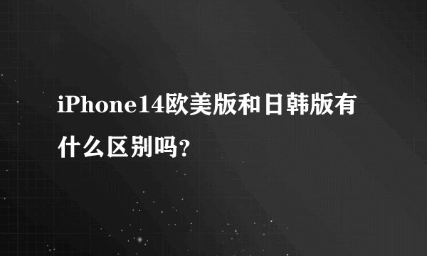 iPhone14欧美版和日韩版有什么区别吗？