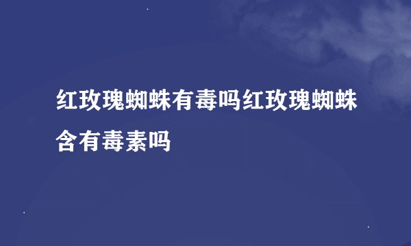 红玫瑰蜘蛛有毒吗红玫瑰蜘蛛含有毒素吗