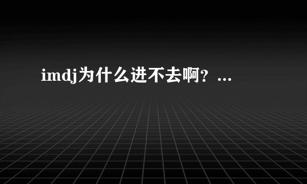 imdj为什么进不去啊？...