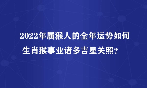 2022年属猴人的全年运势如何 生肖猴事业诸多吉星关照？