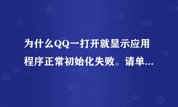 为什么QQ一打开就显示应用程序正常初始化失败。请单击“确定”，终止应用程序 求解决方法