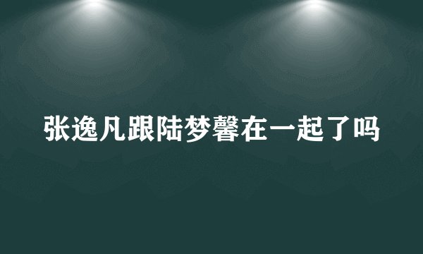 张逸凡跟陆梦馨在一起了吗