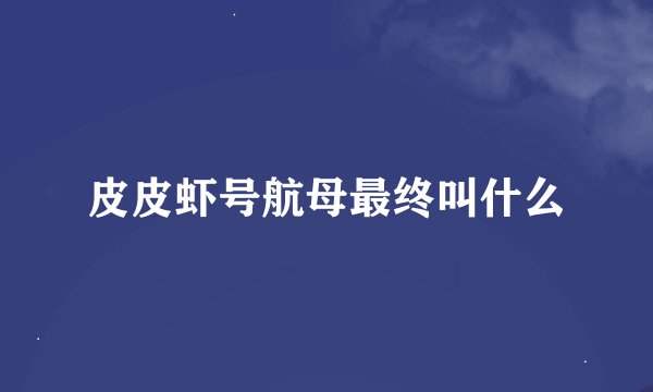 皮皮虾号航母最终叫什么