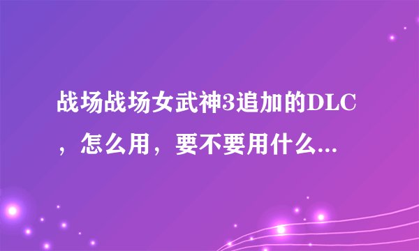 战场战场女武神3追加的DLC，怎么用，要不要用什么插件来安装的？在下是个小白，系统是6.39的，