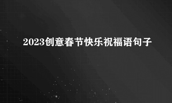 2023创意春节快乐祝福语句子