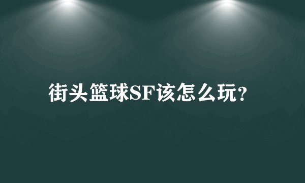 街头篮球SF该怎么玩？
