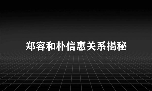郑容和朴信惠关系揭秘