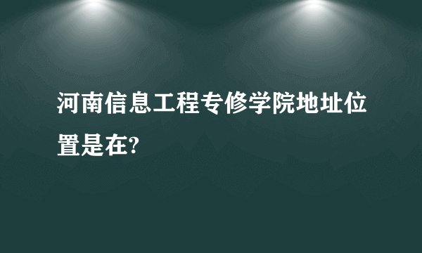 河南信息工程专修学院地址位置是在?