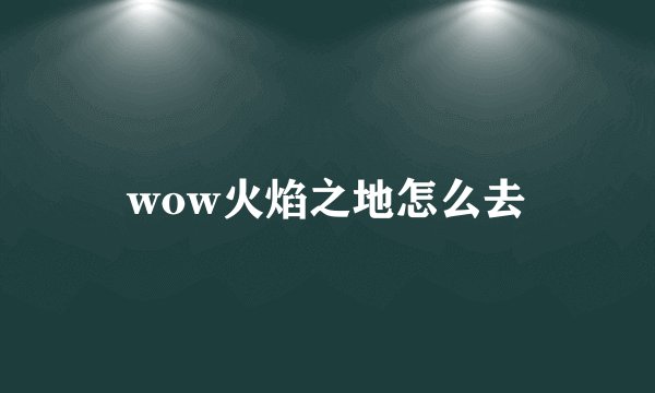 wow火焰之地怎么去