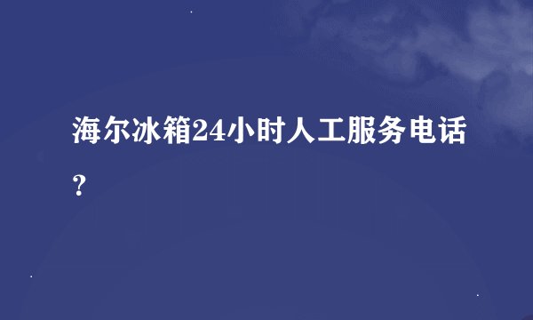 海尔冰箱24小时人工服务电话？