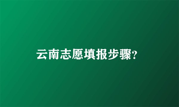 云南志愿填报步骤？