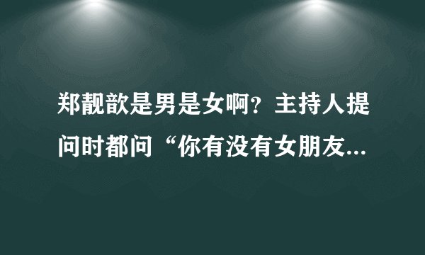 郑靓歆是男是女啊？主持人提问时都问“你有没有女朋友”，而且虽然说是女的可还是有一股英气，谢谢了