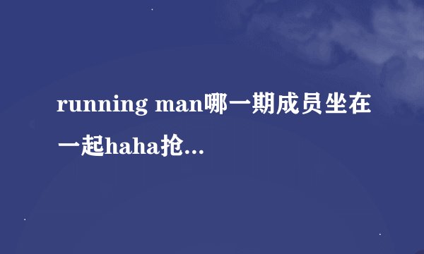 running man哪一期成员坐在一起haha抢智孝的筛子让她参加游戏