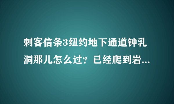 刺客信条3纽约地下通道钟乳洞那儿怎么过？已经爬到岩峭壁向下爬那儿了~